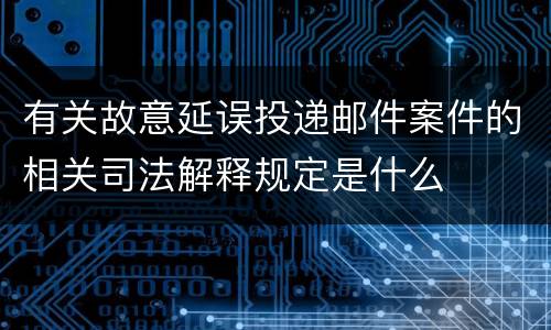 有关故意延误投递邮件案件的相关司法解释规定是什么
