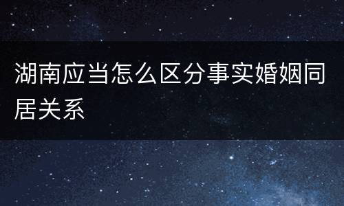 湖南应当怎么区分事实婚姻同居关系