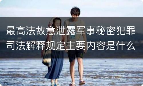 最高法故意泄露军事秘密犯罪司法解释规定主要内容是什么