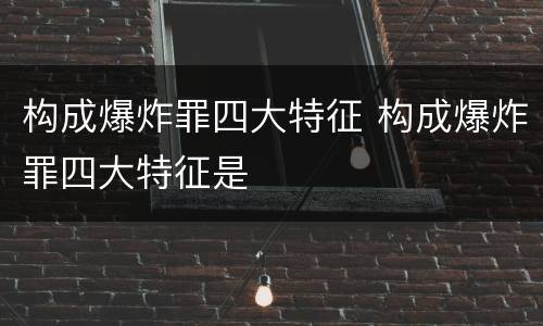 构成爆炸罪四大特征 构成爆炸罪四大特征是