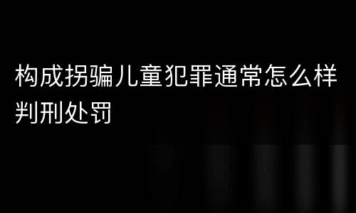构成拐骗儿童犯罪通常怎么样判刑处罚