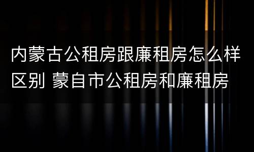 内蒙古公租房跟廉租房怎么样区别 蒙自市公租房和廉租房