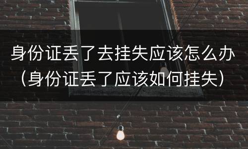 身份证丢了去挂失应该怎么办（身份证丢了应该如何挂失）