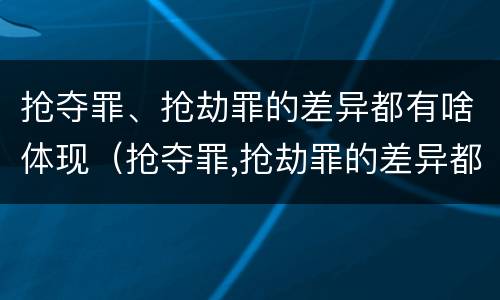 抢夺罪、抢劫罪的差异都有啥体现（抢夺罪,抢劫罪的差异都有啥体现呢）