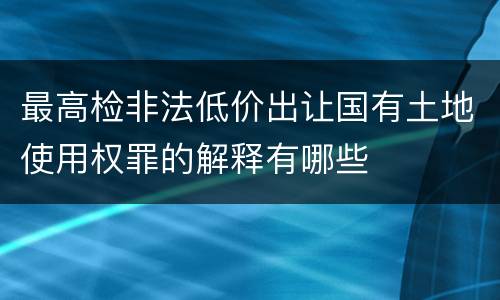 最高检非法低价出让国有土地使用权罪的解释有哪些