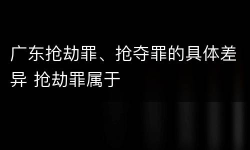 广东抢劫罪、抢夺罪的具体差异 抢劫罪属于