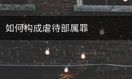 如何构成虐待部属罪