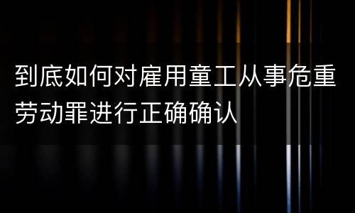 到底如何对雇用童工从事危重劳动罪进行正确确认