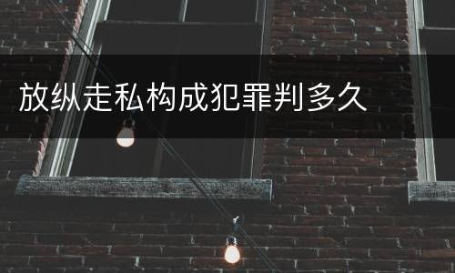 放纵走私构成犯罪判多久