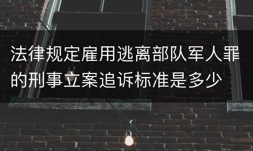 法律规定雇用逃离部队军人罪的刑事立案追诉标准是多少