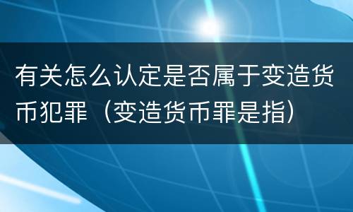 有关怎么认定是否属于变造货币犯罪（变造货币罪是指）