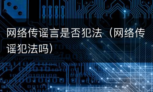 网络传谣言是否犯法（网络传谣犯法吗）