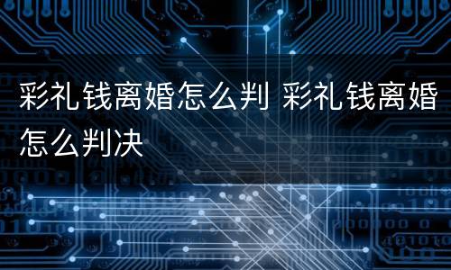 彩礼钱离婚怎么判 彩礼钱离婚怎么判决