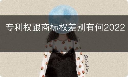 专利权跟商标权差别有何2022