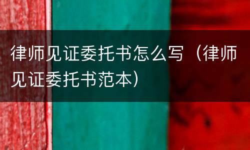 律师见证委托书怎么写（律师见证委托书范本）