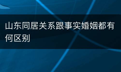 山东同居关系跟事实婚姻都有何区别