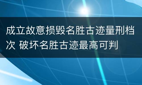 成立故意损毁名胜古迹量刑档次 破坏名胜古迹最高可判