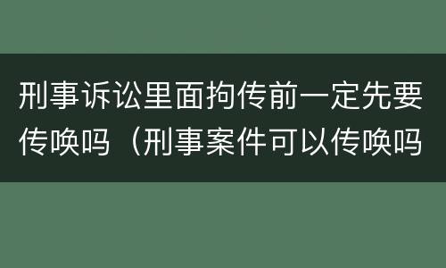 刑事诉讼里面拘传前一定先要传唤吗（刑事案件可以传唤吗）
