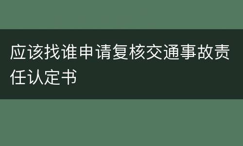 应该找谁申请复核交通事故责任认定书