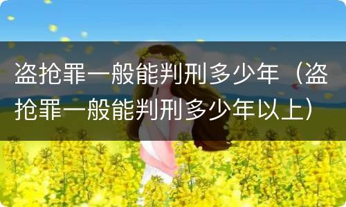 盗抢罪一般能判刑多少年（盗抢罪一般能判刑多少年以上）
