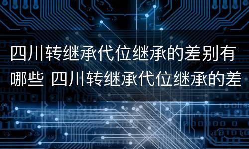 四川转继承代位继承的差别有哪些 四川转继承代位继承的差别有哪些呢