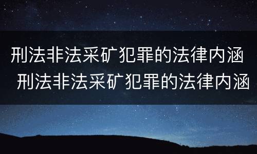 刑法非法采矿犯罪的法律内涵 刑法非法采矿犯罪的法律内涵是