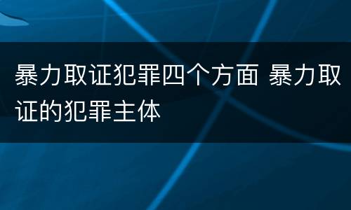 暴力取证犯罪四个方面 暴力取证的犯罪主体