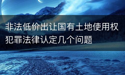 非法低价出让国有土地使用权犯罪法律认定几个问题