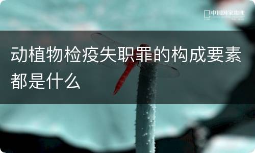 动植物检疫失职罪的构成要素都是什么