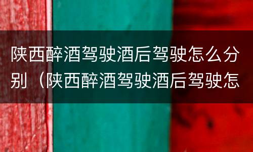 陕西醉酒驾驶酒后驾驶怎么分别（陕西醉酒驾驶酒后驾驶怎么分别处罚）