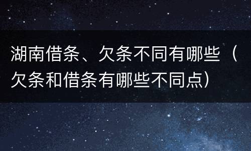 湖南借条、欠条不同有哪些（欠条和借条有哪些不同点）