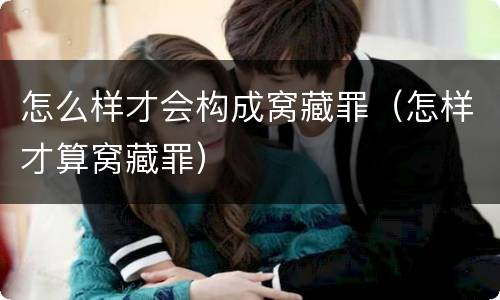 怎么样才会构成窝藏罪（怎样才算窝藏罪）