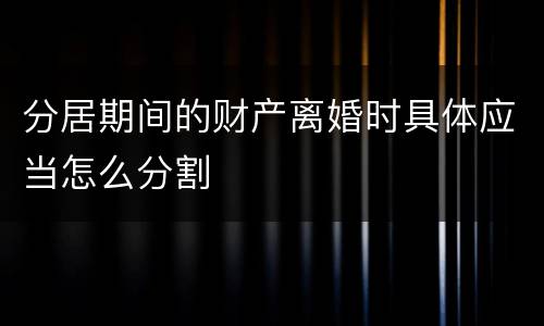 分居期间的财产离婚时具体应当怎么分割
