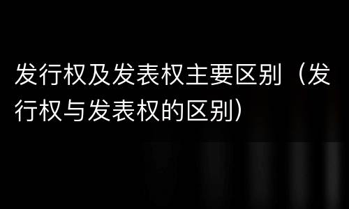 发行权及发表权主要区别（发行权与发表权的区别）