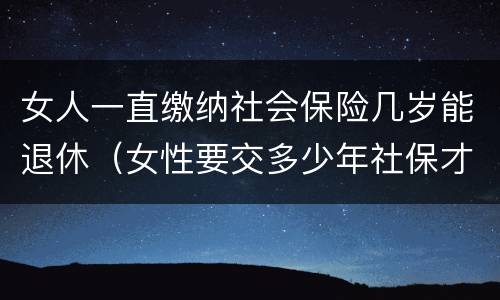 女人一直缴纳社会保险几岁能退休(女性要交多少年社保才能享受社保报销)
