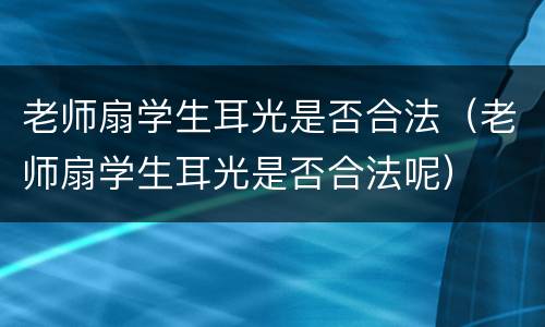 老师扇学生耳光是否合法(老师扇学生耳光是否合法呢)