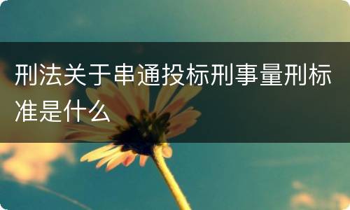 刑法关于串通投标刑事量刑标准是什么