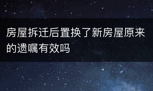 房屋拆迁后置换了新房屋原来的遗嘱有效吗