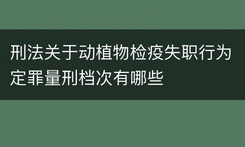 刑法关于动植物检疫失职行为定罪量刑档次有哪些