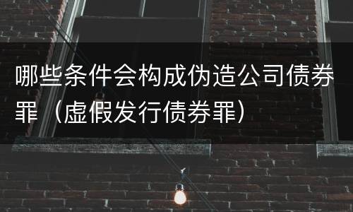 哪些条件会构成伪造公司债券罪（虚假发行债券罪）