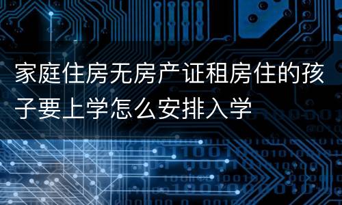 家庭住房无房产证租房住的孩子要上学怎么安排入学