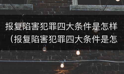 报复陷害犯罪四大条件是怎样（报复陷害犯罪四大条件是怎样形成的）