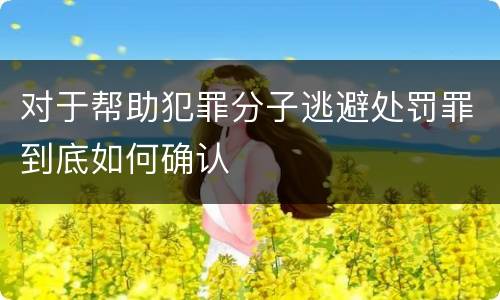 对于帮助犯罪分子逃避处罚罪到底如何确认