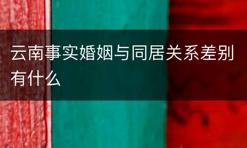 云南事实婚姻与同居关系差别有什么