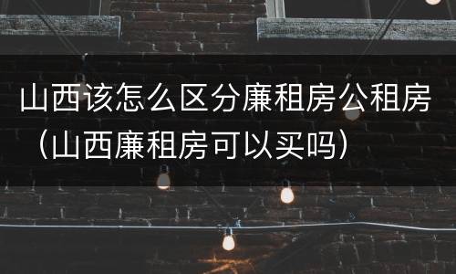 山西该怎么区分廉租房公租房（山西廉租房可以买吗）