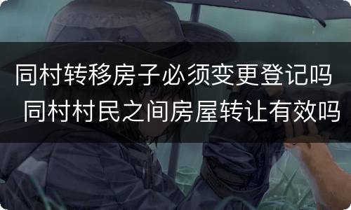 同村转移房子必须变更登记吗 同村村民之间房屋转让有效吗