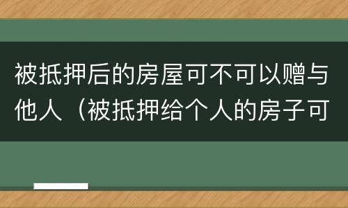 被抵押后的房屋可不可以赠与他人（被抵押给个人的房子可以过户吗）