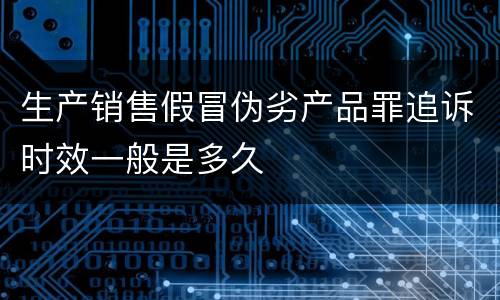 生产销售假冒伪劣产品罪追诉时效一般是多久