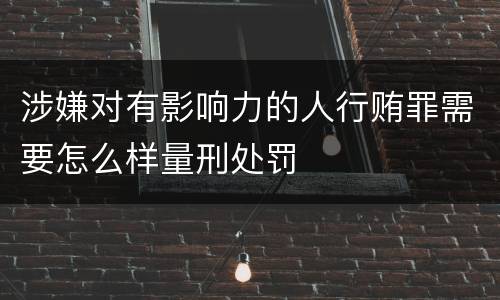 涉嫌对有影响力的人行贿罪需要怎么样量刑处罚