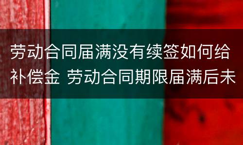 劳动合同届满没有续签如何给补偿金 劳动合同期限届满后未续签